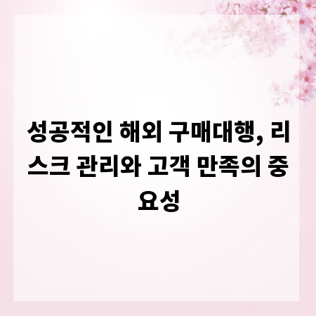 성공적인 해외 구매대행, 리스크 관리와 고객 만족의 중요성