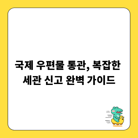 국제 우편물 통관, 복잡한 세관 신고 완벽 가이드