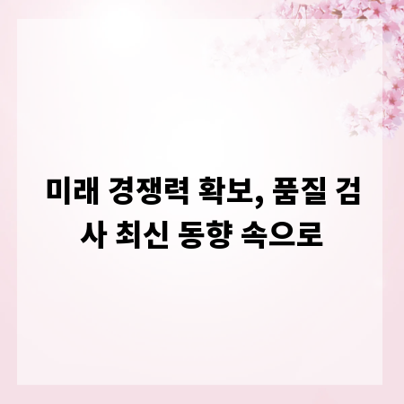 미래 경쟁력 확보, 품질 검사 최신 동향 속으로