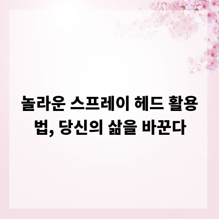놀라운 스프레이 헤드 활용법, 당신의 삶을 바꾼다