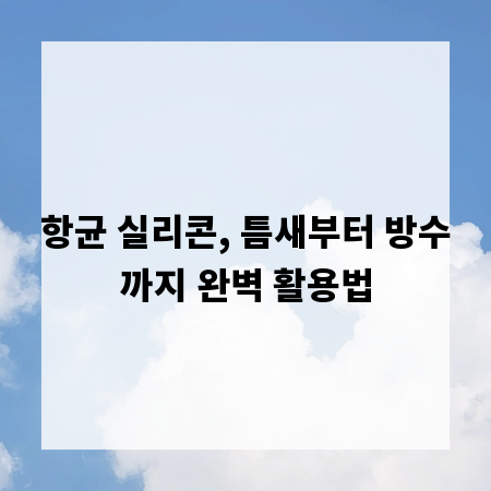 항균 실리콘, 틈새부터 방수까지 완벽 활용법