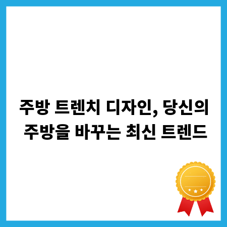 주방 트렌치 디자인, 당신의 주방을 바꾸는 최신 트렌드