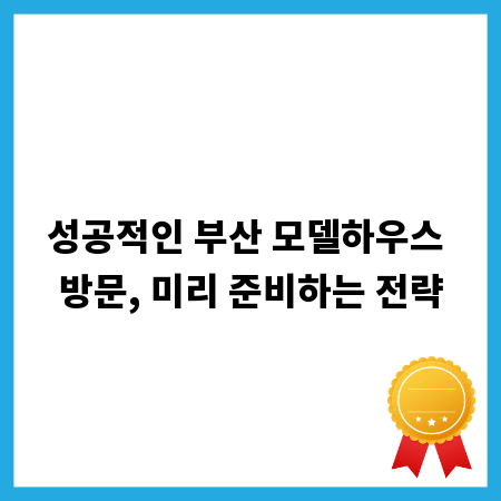 성공적인 부산 모델하우스 방문, 미리 준비하는 전략