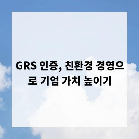 GRS 인증, 친환경 경영으로 기업 가치 높이기