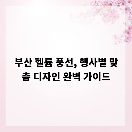 부산 헬륨 풍선, 행사별 맞춤 디자인 완벽 가이드
