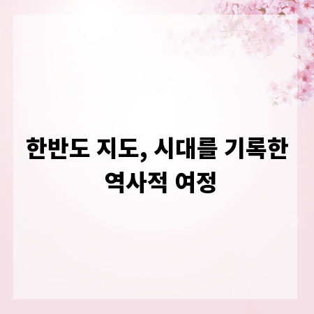 한반도 지도, 시대를 기록한 역사적 여정