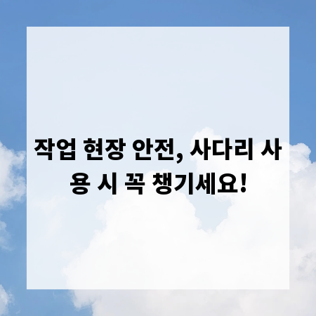 작업 현장 안전, 사다리 사용 시 꼭 챙기세요!