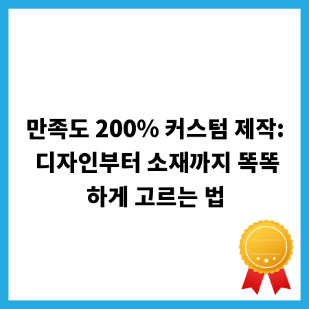 만족도 200% 커스텀 제작: 디자인부터 소재까지 똑똑하게 고르는 법