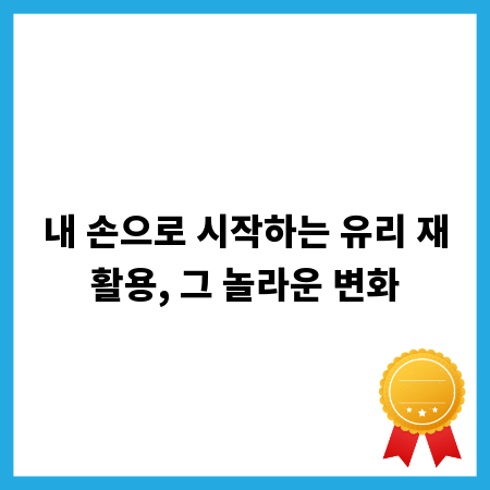 내 손으로 시작하는 유리 재활용, 그 놀라운 변화