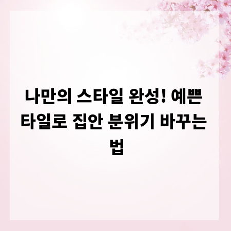 나만의 스타일 완성! 예쁜 타일로 집안 분위기 바꾸는 법