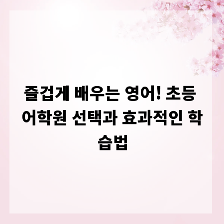 즐겁게 배우는 영어! 초등 어학원 선택과 효과적인 학습법