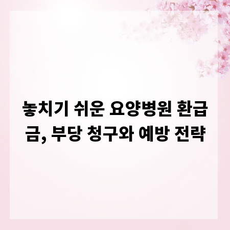 놓치기 쉬운 요양병원 환급금, 부당 청구와 예방 전략