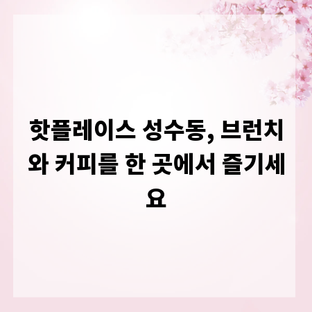 핫플레이스 성수동, 브런치와 커피를 한 곳에서 즐기세요
