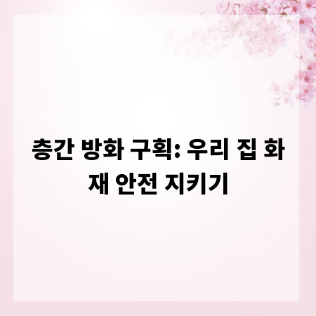 층간 방화 구획: 우리 집 화재 안전 지키기