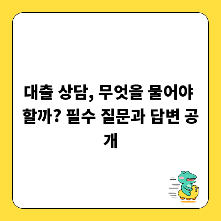 대출 상담, 무엇을 물어야 할까? 필수 질문과 답변 공개