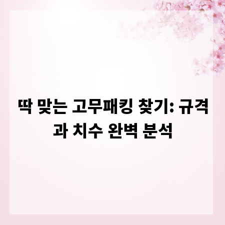 딱 맞는 고무패킹 찾기: 규격과 치수 완벽 분석