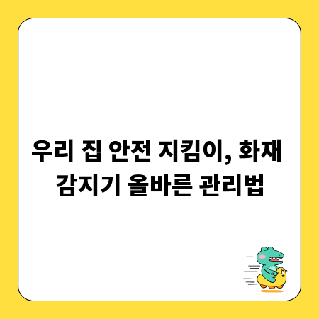 우리 집 안전 지킴이, 화재 감지기 올바른 관리법