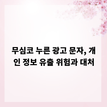 무심코 누른 광고 문자, 개인 정보 유출 위험과 대처