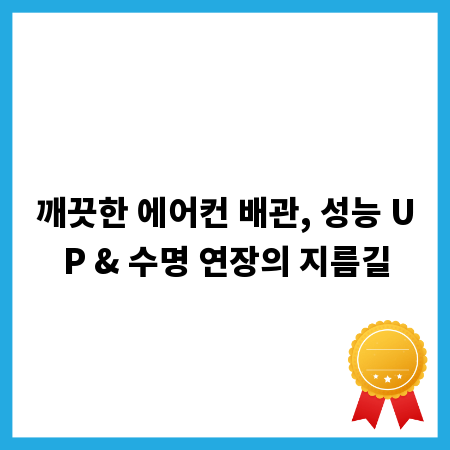 깨끗한 에어컨 배관, 성능 UP & 수명 연장의 지름길