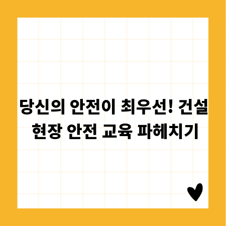 당신의 안전이 최우선! 건설 현장 안전 교육 파헤치기