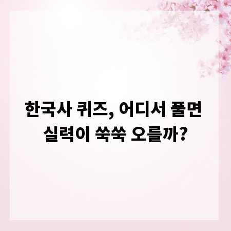 한국사 퀴즈, 어디서 풀면 실력이 쑥쑥 오를까?