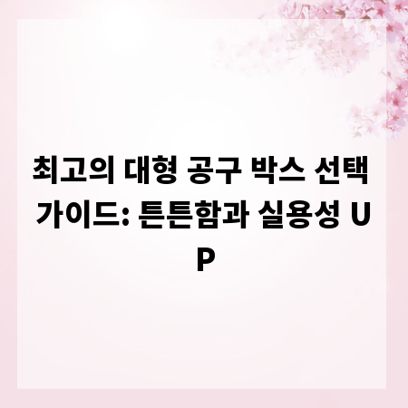 최고의 대형 공구 박스 선택 가이드: 튼튼함과 실용성 UP