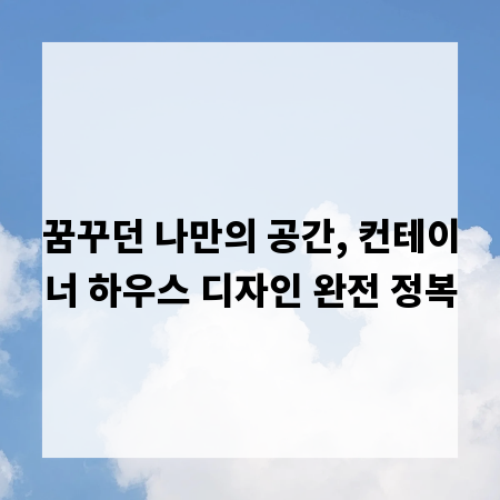 꿈꾸던 나만의 공간, 컨테이너 하우스 디자인 완전 정복