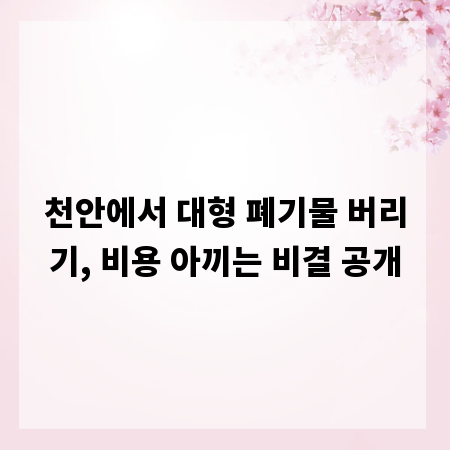 천안에서 대형 폐기물 버리기, 비용 아끼는 비결 공개