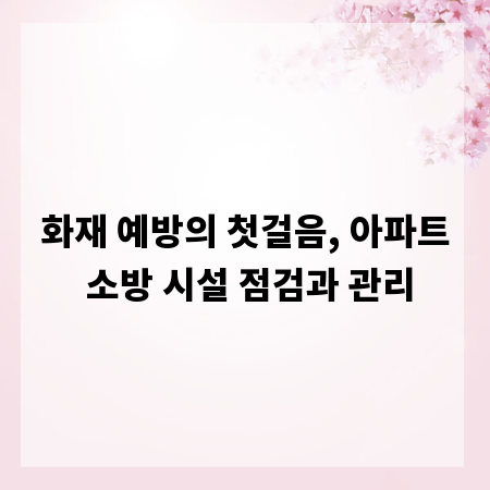 화재 예방의 첫걸음, 아파트 소방 시설 점검과 관리