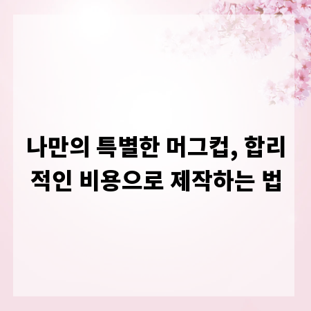 나만의 특별한 머그컵, 합리적인 비용으로 제작하는 법