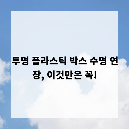 투명 플라스틱 박스 수명 연장, 이것만은 꼭!