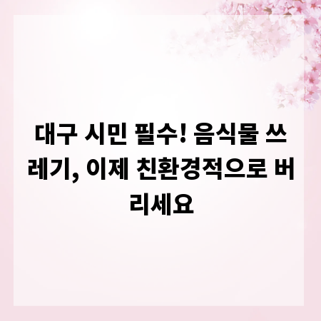대구 시민 필수! 음식물 쓰레기, 이제 친환경적으로 버리세요