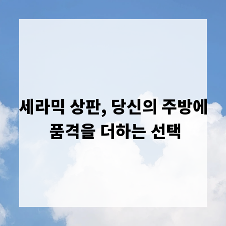 세라믹 상판, 당신의 주방에 품격을 더하는 선택