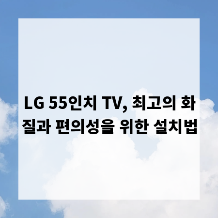 LG 55인치 TV, 최고의 화질과 편의성을 위한 설치법