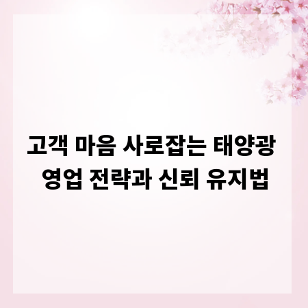 고객 마음 사로잡는 태양광 영업 전략과 신뢰 유지법