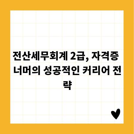 전산세무회계 2급, 자격증 너머의 성공적인 커리어 전략