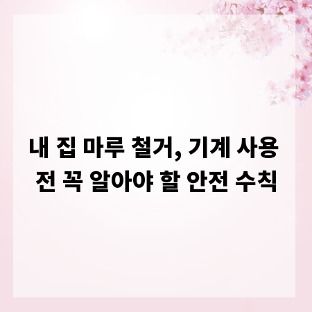 내 집 마루 철거, 기계 사용 전 꼭 알아야 할 안전 수칙