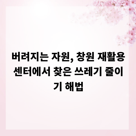 버려지는 자원, 창원 재활용센터에서 찾은 쓰레기 줄이기 해법