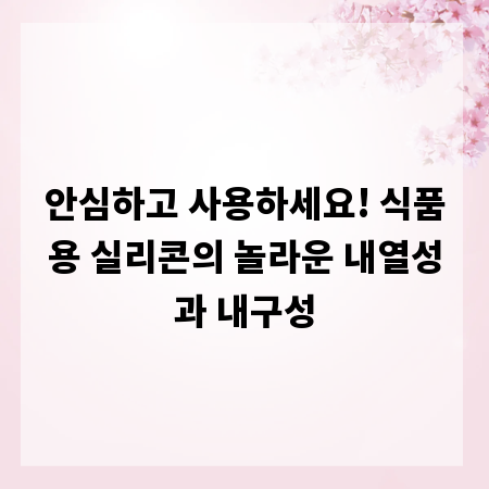 안심하고 사용하세요! 식품용 실리콘의 놀라운 내열성과 내구성