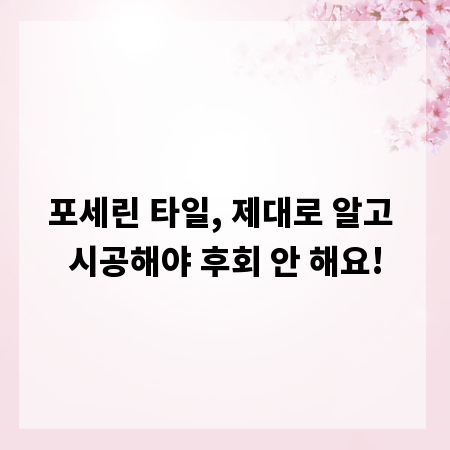 포세린 타일, 제대로 알고 시공해야 후회 안 해요!