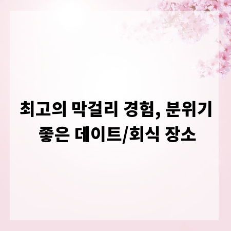 최고의 막걸리 경험, 분위기 좋은 데이트/회식 장소