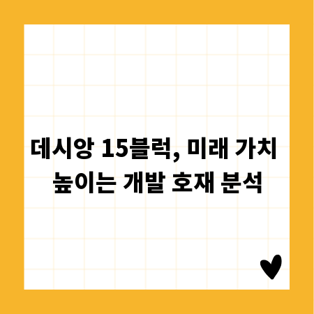 데시앙 15블럭, 미래 가치 높이는 개발 호재 분석
