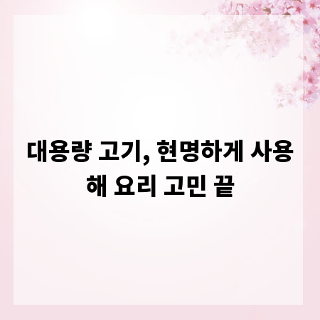 대용량 고기, 현명하게 사용해 요리 고민 끝
