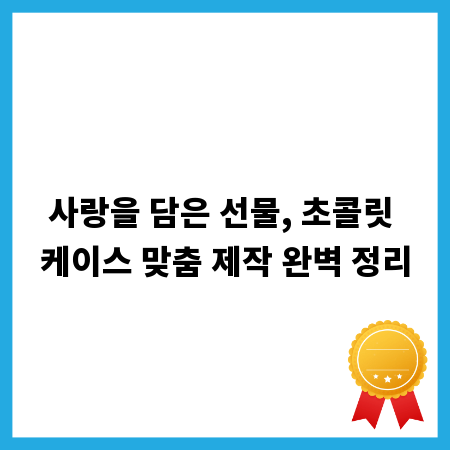 사랑을 담은 선물, 초콜릿 케이스 맞춤 제작 완벽 정리