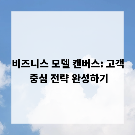 비즈니스 모델 캔버스: 고객 중심 전략 완성하기