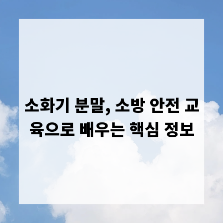 소화기 분말, 소방 안전 교육으로 배우는 핵심 정보