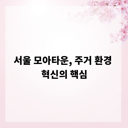 서울 모아타운, 주거 환경 혁신의 핵심