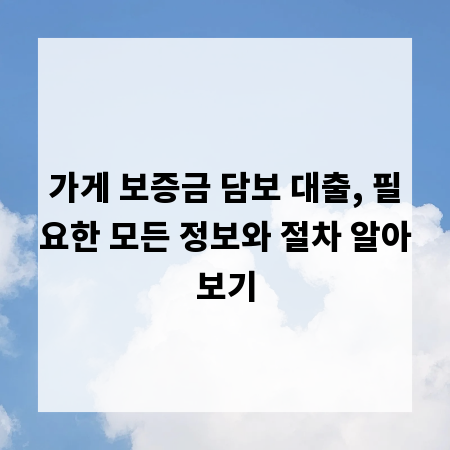 가게 보증금 담보 대출, 필요한 모든 정보와 절차 알아보기