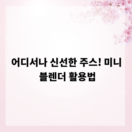 어디서나 신선한 주스! 미니 블렌더 활용법