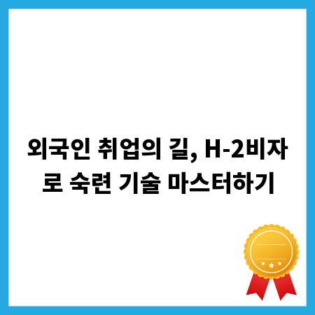 외국인 취업의 길, H-2비자로 숙련 기술 마스터하기
